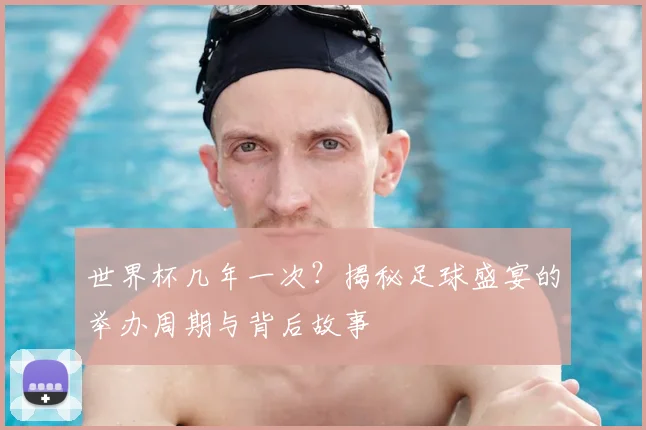 世界杯几年一次？揭秘足球盛宴的举办周期与背后故事