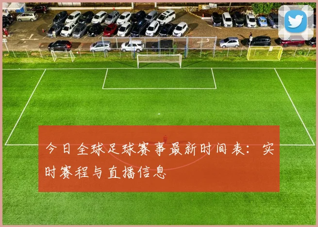 今日全球足球赛事最新时间表：实时赛程与直播信息