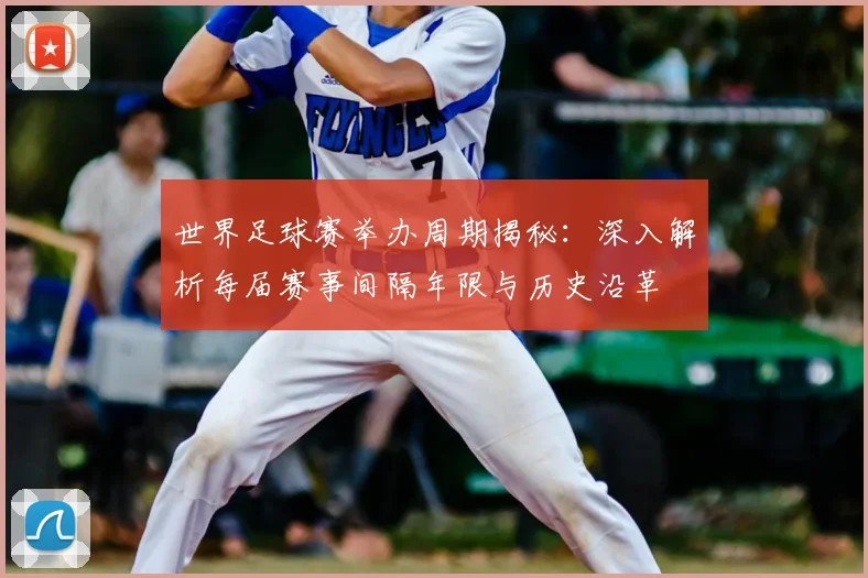 世界足球赛举办周期揭秘：深入解析每届赛事间隔年限与历史沿革