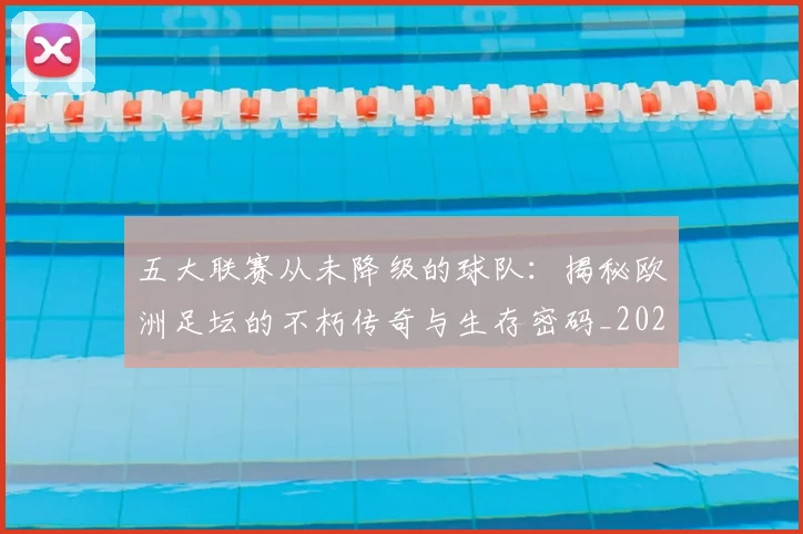 五大联赛从未降级的球队：揭秘欧洲足坛的不朽传奇与生存密码_20260611141014