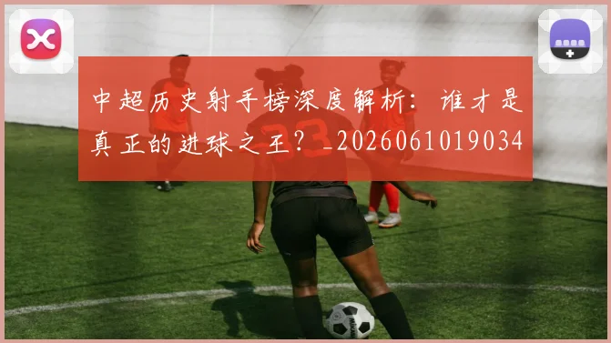 中超历史射手榜深度解析：谁才是真正的进球之王？_20260610190347