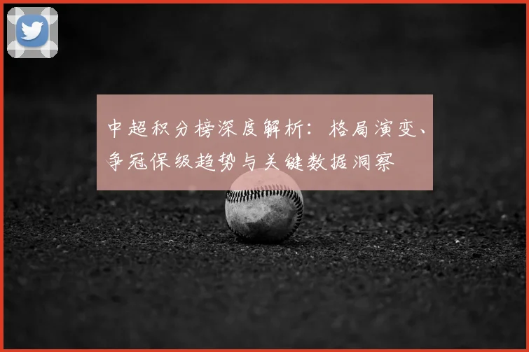 中超积分榜深度解析：格局演变、争冠保级趋势与关键数据洞察