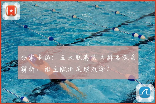 独家专访：五大联赛实力排名深度解析，谁主欧洲足球沉浮？