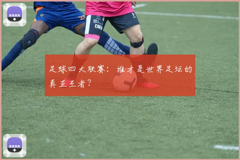 足球四大联赛:谁才是世界足坛的真正王者?