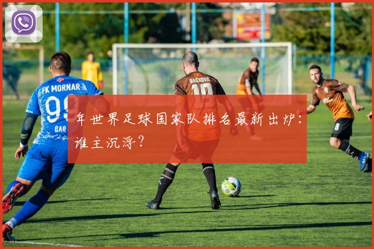 年世界足球国家队排名最新出炉:谁主沉浮?