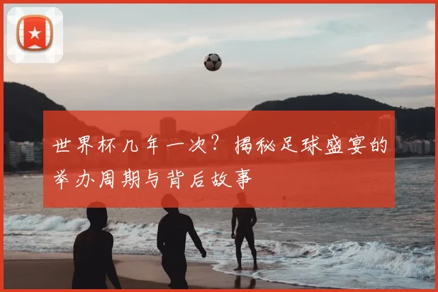 世界杯几年一次?揭秘足球盛宴的举办周期与背后故事