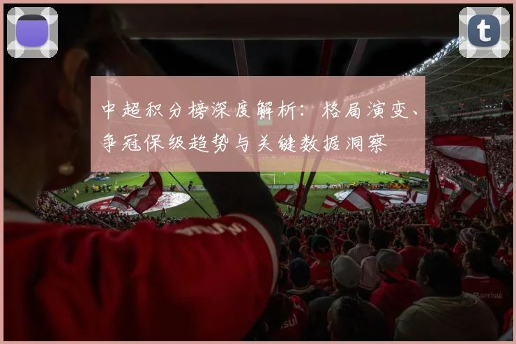 中超积分榜深度解析:格局演变、争冠保级趋势与关键数据洞察
