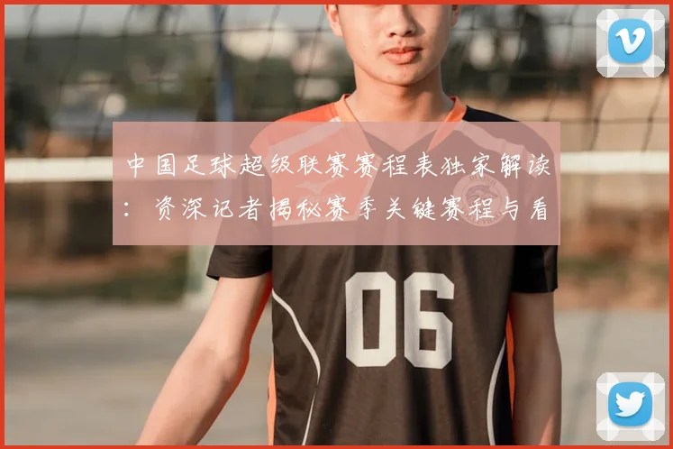 中国足球超级联赛赛程表独家解读:资深记者揭秘赛季关键赛程与看点