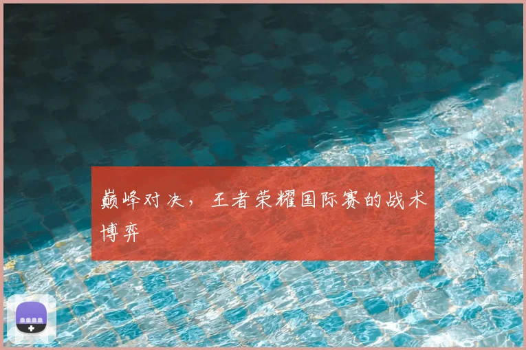巅峰对决,王者荣耀国际赛的战术博弈