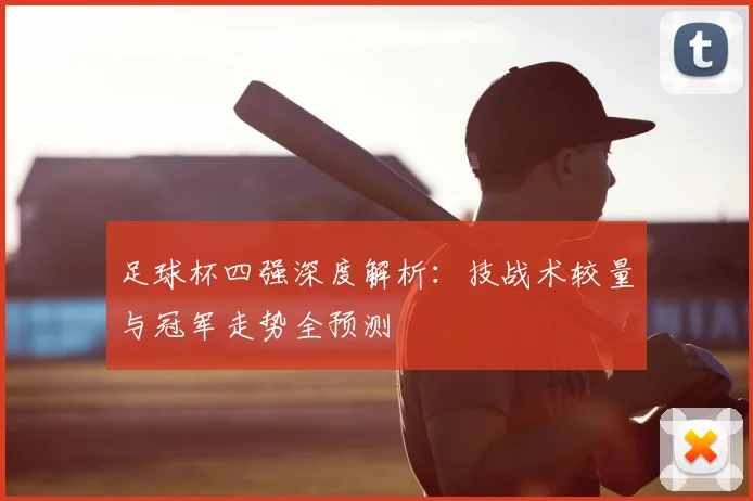 足球杯四强深度解析：技战术较量与冠军走势全预测