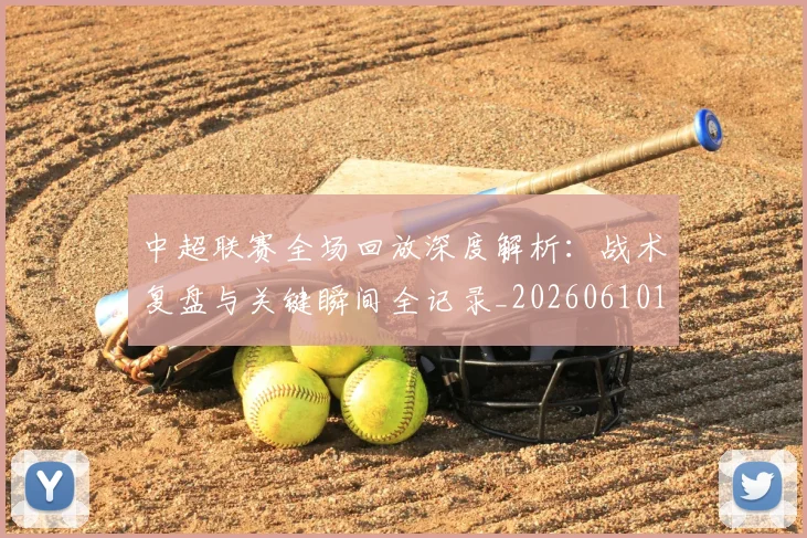 中超联赛全场回放深度解析：战术复盘与关键瞬间全记录_20260610190511