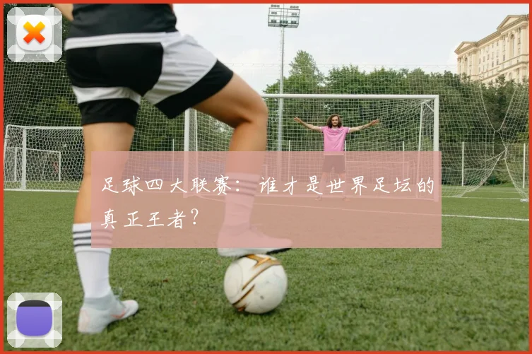 足球四大联赛：谁才是世界足坛的真正王者？