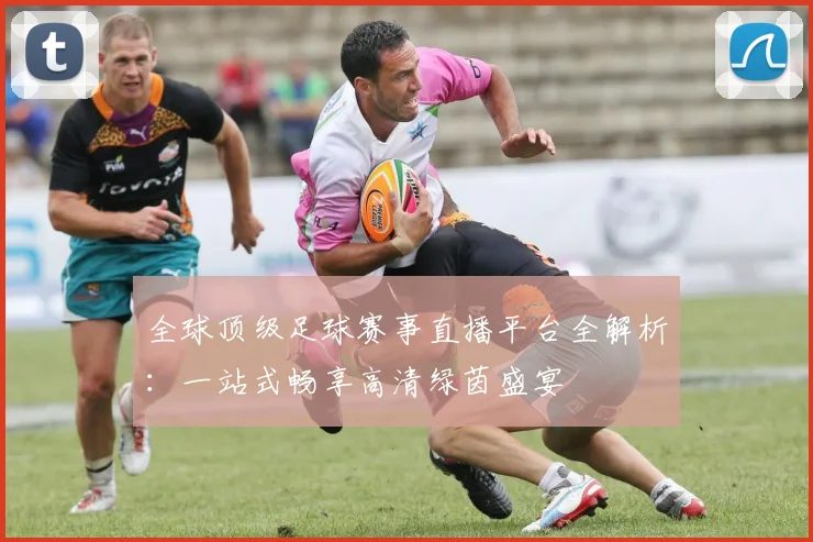 全球顶级足球赛事直播平台全解析：一站式畅享高清绿茵盛宴