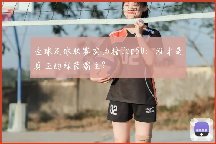 全球足球联赛实力榜Top50:谁才是真正的绿茵霸主?
