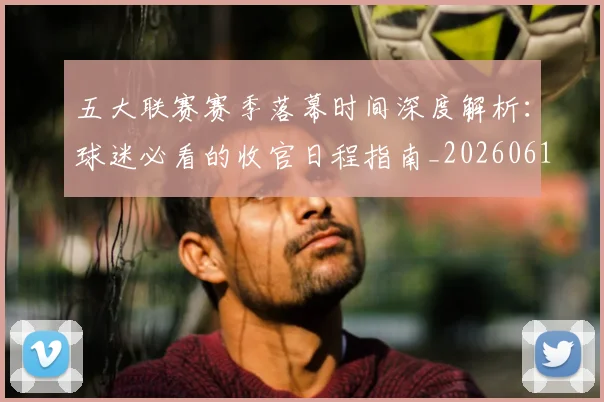 五大联赛赛季落幕时间深度解析：球迷必看的收官日程指南_20260611141821