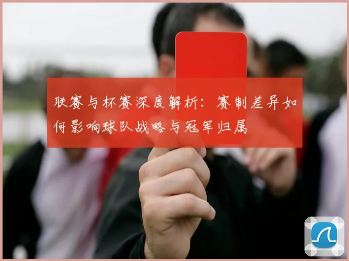 联赛与杯赛深度解析：赛制差异如何影响球队战略与冠军归属