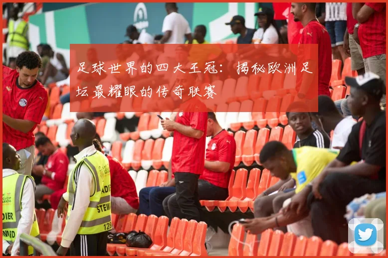 足球世界的四大王冠:揭秘欧洲足坛最耀眼的传奇联赛