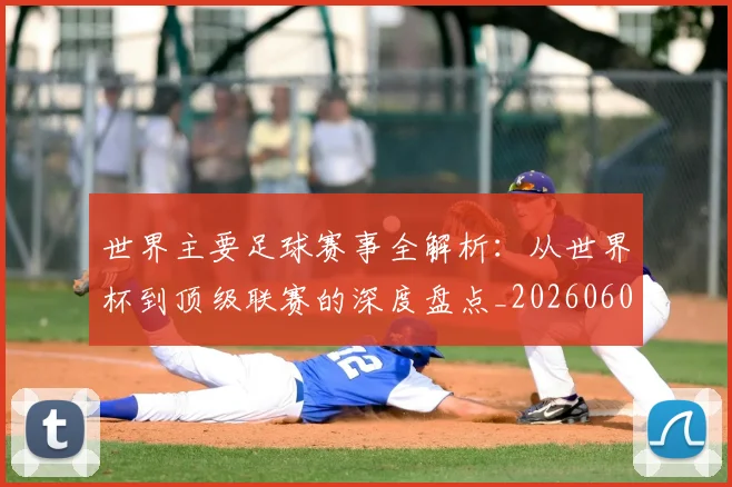 世界主要足球赛事全解析：从世界杯到顶级联赛的深度盘点_20260609201241