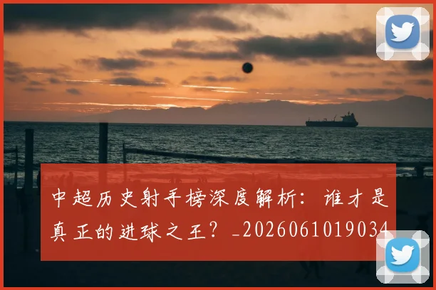 中超历史射手榜深度解析：谁才是真正的进球之王？_20260610190347