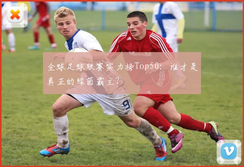 全球足球联赛实力榜Top50：谁才是真正的绿茵霸主？