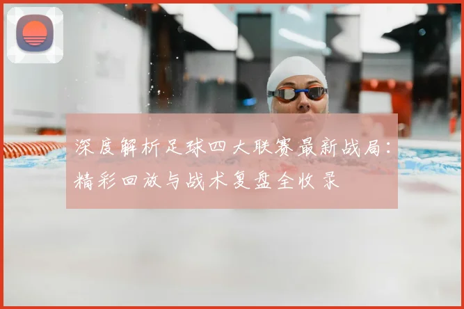 深度解析足球四大联赛最新战局:精彩回放与战术复盘全收录