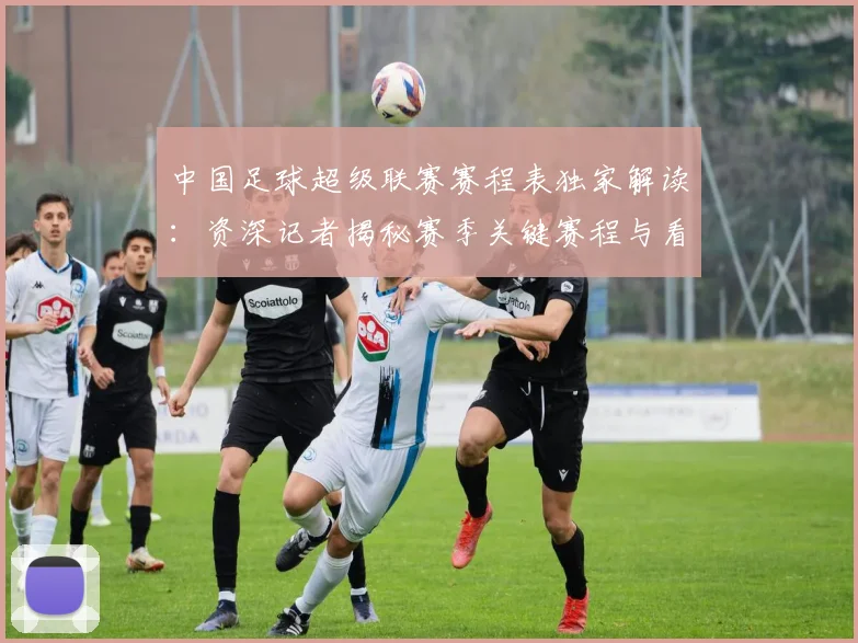 中国足球超级联赛赛程表独家解读：资深记者揭秘赛季关键赛程与看点