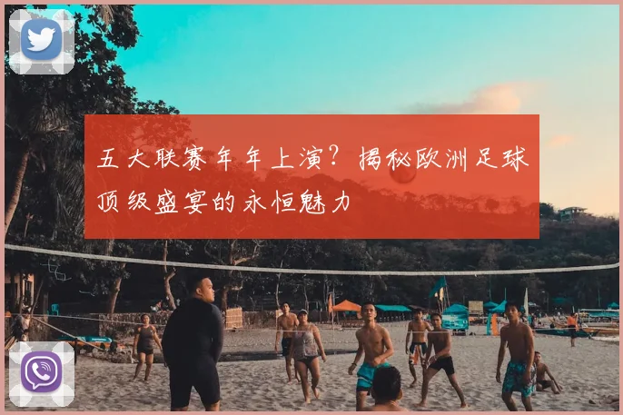 五大联赛年年上演？揭秘欧洲足球顶级盛宴的永恒魅力