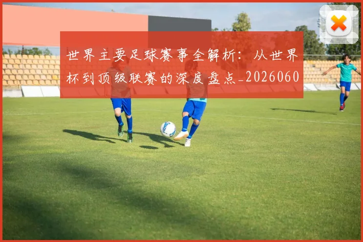 世界主要足球赛事全解析：从世界杯到顶级联赛的深度盘点_20260609201241