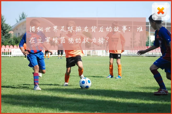 揭秘世界足球排名背后的故事：谁在主宰绿茵场的权力榜？