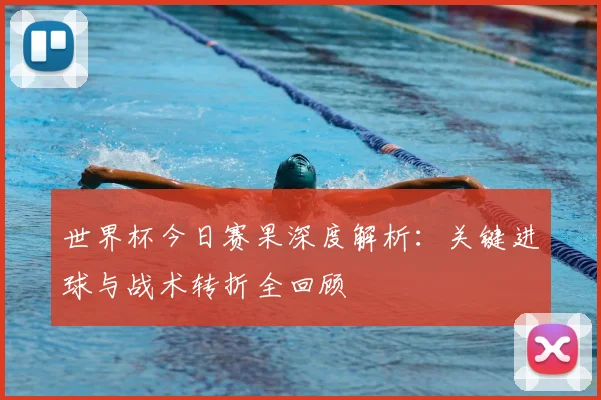 世界杯今日赛果深度解析:关键进球与战术转折全回顾