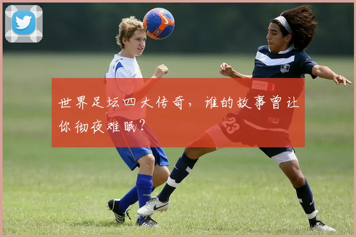 世界足坛四大传奇,谁的故事曾让你彻夜难眠?