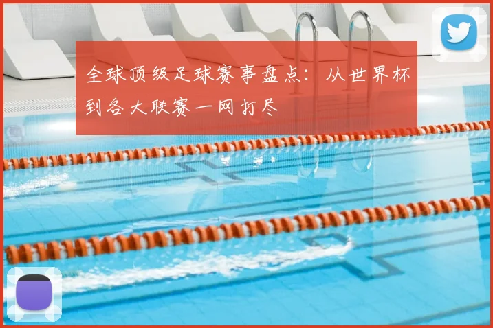 全球顶级足球赛事盘点：从世界杯到各大联赛一网打尽
