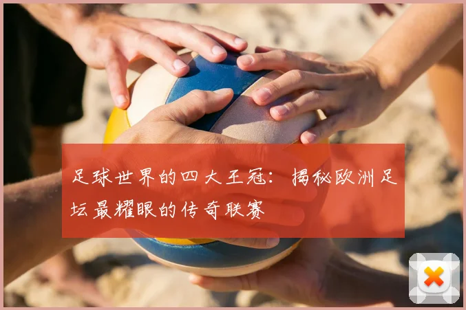 足球世界的四大王冠：揭秘欧洲足坛最耀眼的传奇联赛