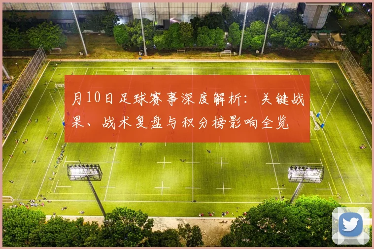 月10日足球赛事深度解析：关键战果、战术复盘与积分榜影响全览