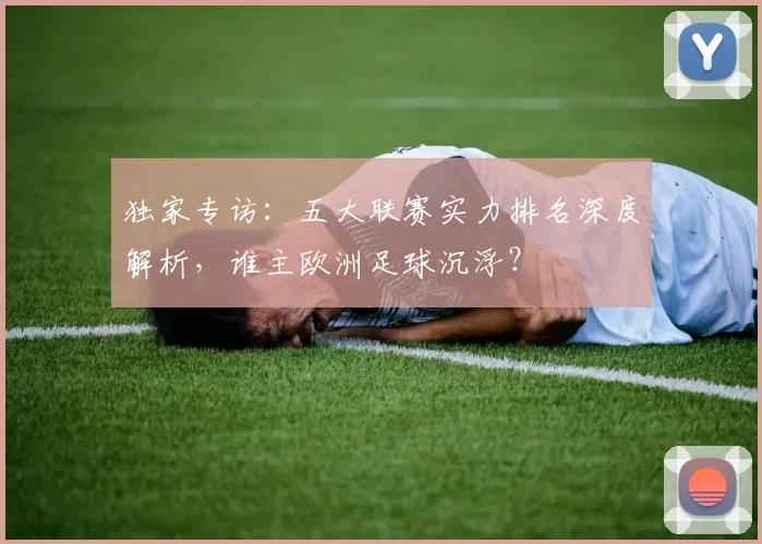 独家专访:五大联赛实力排名深度解析,谁主欧洲足球沉浮?