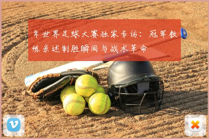 年世界足球大赛独家专访：冠军教练亲述制胜瞬间与战术革命