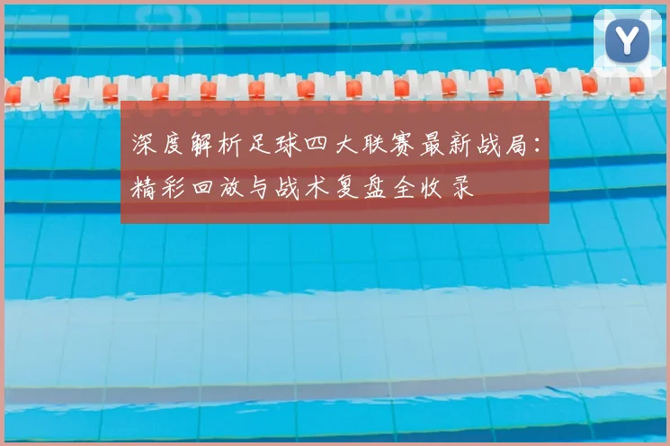 深度解析足球四大联赛最新战局：精彩回放与战术复盘全收录