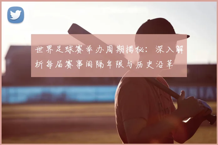 世界足球赛举办周期揭秘:深入解析每届赛事间隔年限与历史沿革