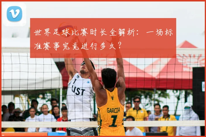 世界足球比赛时长全解析：一场标准赛事究竟进行多久？