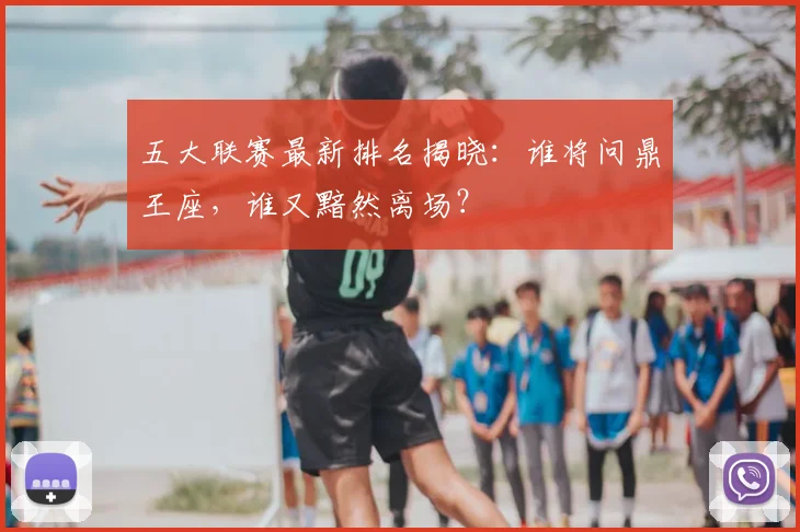 五大联赛最新排名揭晓:谁将问鼎王座,谁又黯然离场?
